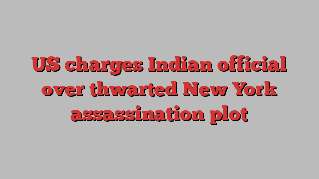 US charges Indian official over thwarted New York assassination plot