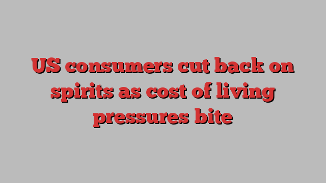 US consumers cut back on spirits as cost of living pressures bite