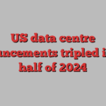 US data centre announcements tripled in first half of 2024