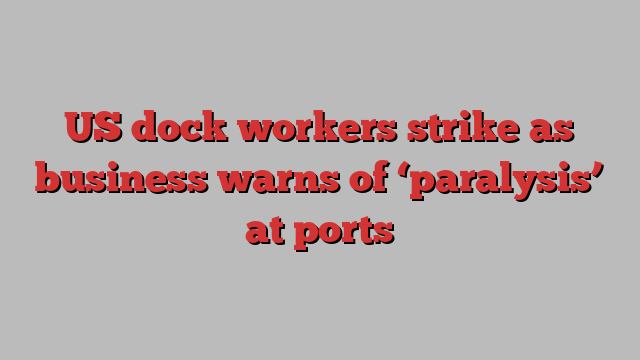 US dock workers strike as business warns of ‘paralysis’ at ports