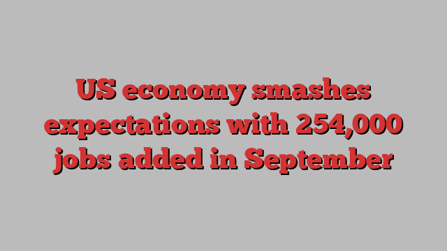 US economy smashes expectations with 254,000 jobs added in September