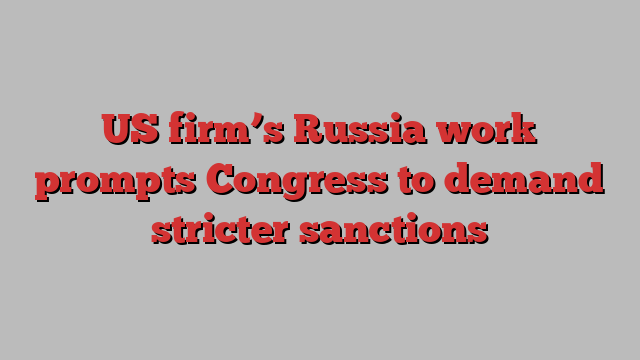 US firm’s Russia work prompts Congress to demand stricter sanctions