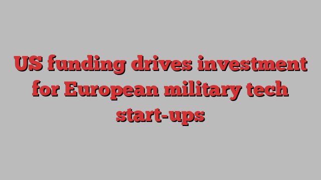 US funding drives investment for European military tech start-ups