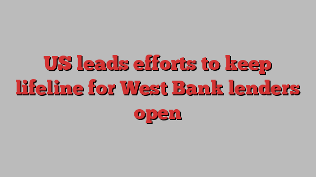 US leads efforts to keep lifeline for West Bank lenders open