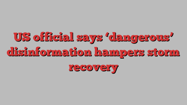 US official says ‘dangerous’ disinformation hampers storm recovery