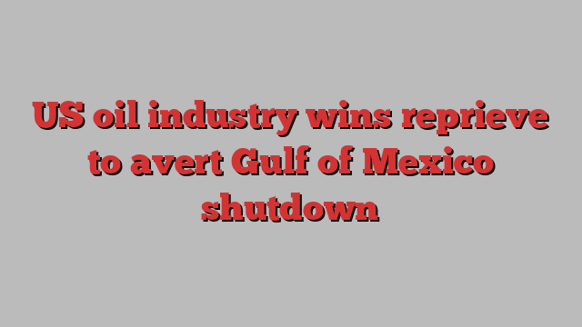 US oil industry wins reprieve to avert Gulf of Mexico shutdown