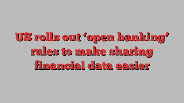 US rolls out ‘open banking’ rules to make sharing financial data easier