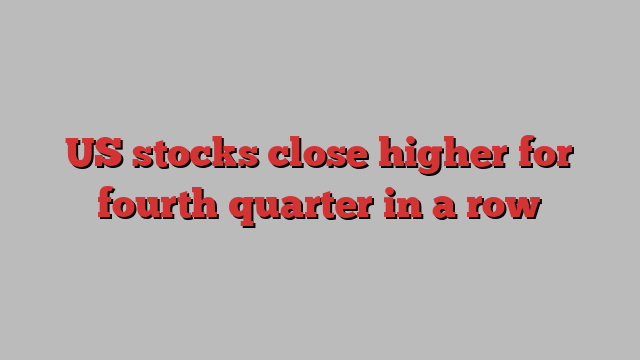 US stocks close higher for fourth quarter in a row