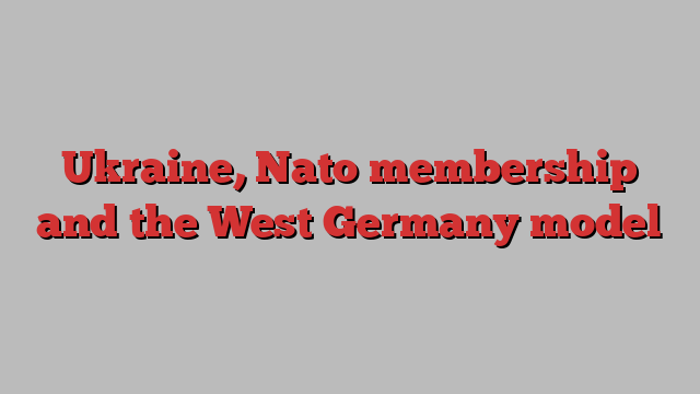 Ukraine, Nato membership and the West Germany model