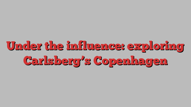 Under the influence: exploring Carlsberg’s Copenhagen