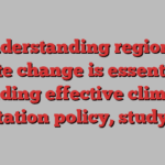 Understanding regional climate change is essential for guiding effective climate adaptation policy, study says