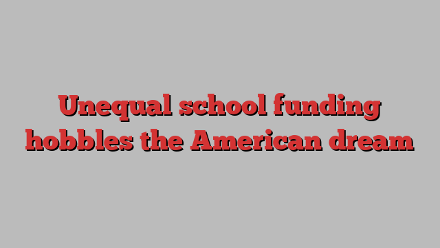 Unequal school funding hobbles the American dream