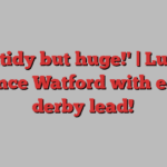 'Untidy but huge!' | Luton silence Watford with early derby lead!