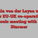 Ursula von der Leyen urges closer EU-UK co-operation at Brussels meeting with Keir Starmer