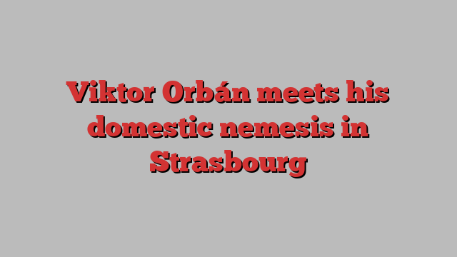 Viktor Orbán meets his domestic nemesis in Strasbourg