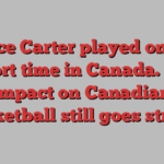 Vince Carter played only a short time in Canada. His impact on Canadian basketball still goes strong