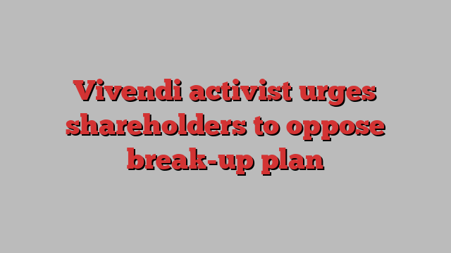 Vivendi activist urges shareholders to oppose break-up plan