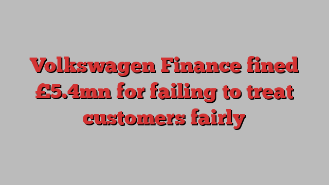 Volkswagen Finance fined £5.4mn for failing to treat customers fairly