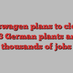 Volkswagen plans to close at least 3 German plants and cut thousands of jobs