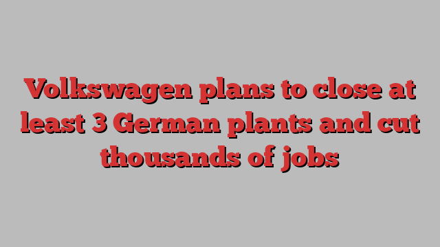 Volkswagen plans to close at least 3 German plants and cut thousands of jobs