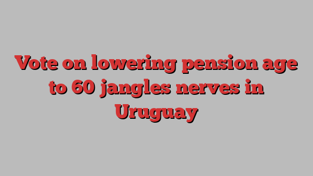 Vote on lowering pension age to 60 jangles nerves in Uruguay