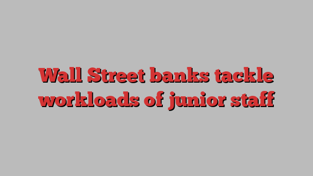 Wall Street banks tackle workloads of junior staff