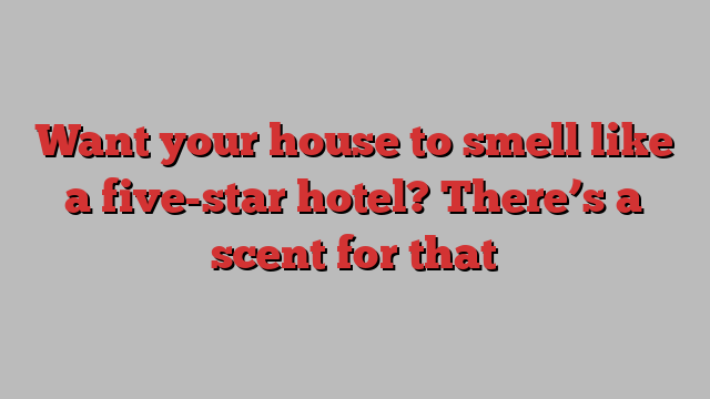 Want your house to smell like a five-star hotel? There’s a scent for that