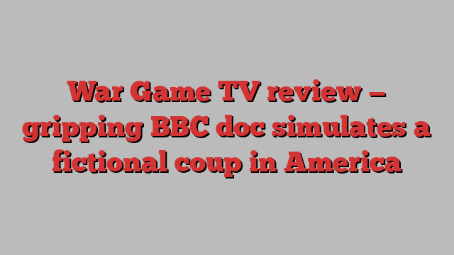 War Game TV review — gripping BBC doc simulates a fictional coup in America