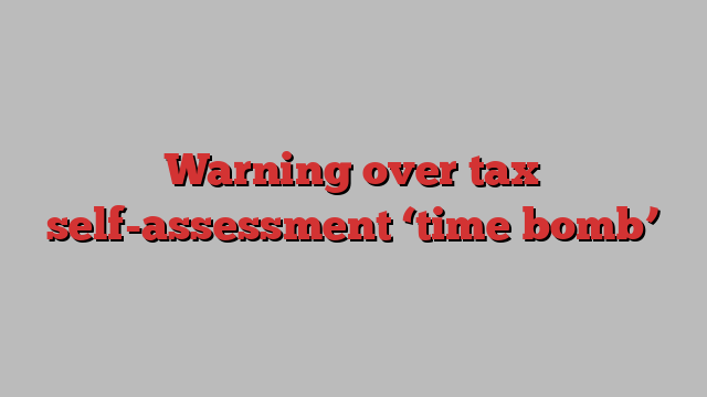 Warning over tax self-assessment ‘time bomb’