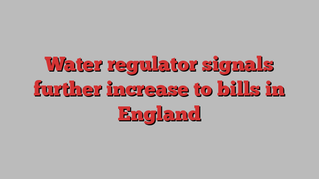 Water regulator signals further increase to bills in England