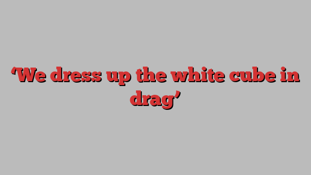 ‘We dress up the white cube in drag’