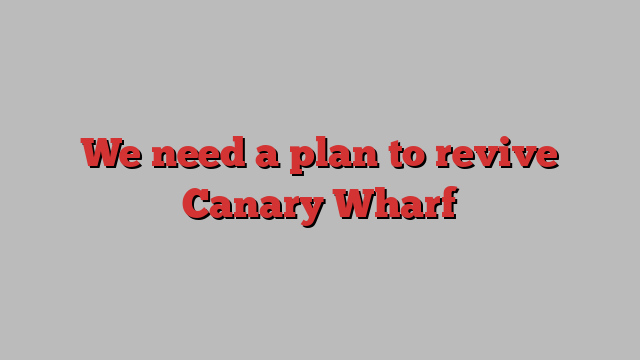 We need a plan to revive Canary Wharf