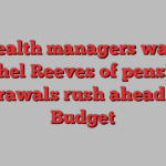 Wealth managers warn Rachel Reeves of pensions withdrawals rush ahead of UK Budget