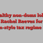 Wealthy non-doms lobby Rachel Reeves for Italian-style tax regime in UK