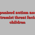 Weaponised autism and the extremist threat facing children