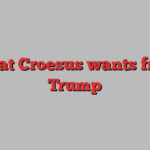 What Croesus wants from Trump