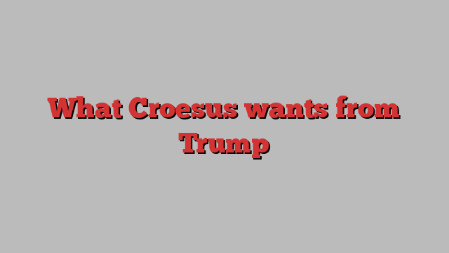 What Croesus wants from Trump