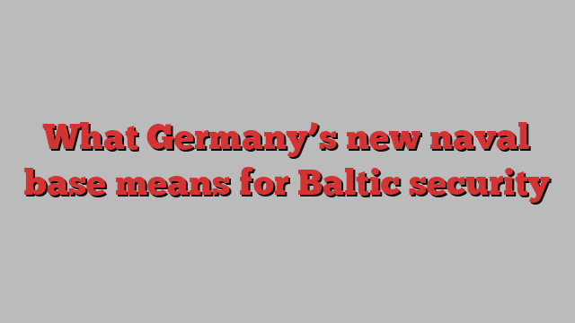 What Germany’s new naval base means for Baltic security