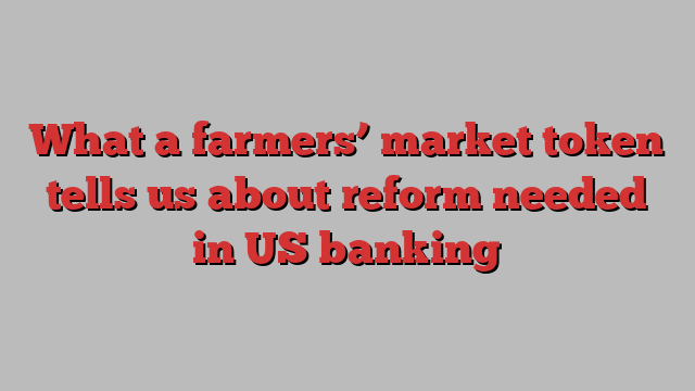 What a farmers’ market token tells us about reform needed in US banking