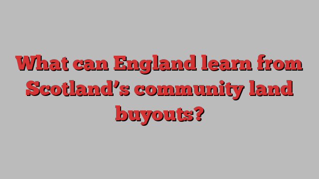 What can England learn from Scotland’s community land buyouts?