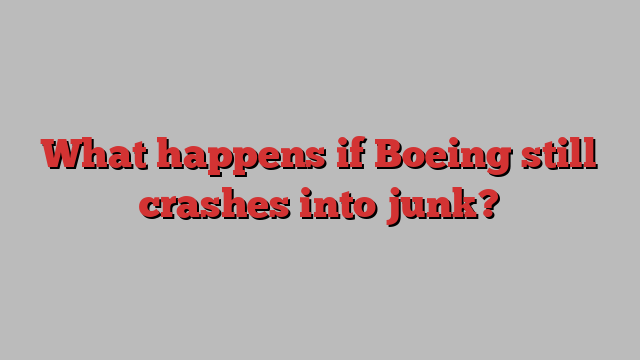 What happens if Boeing still crashes into junk?