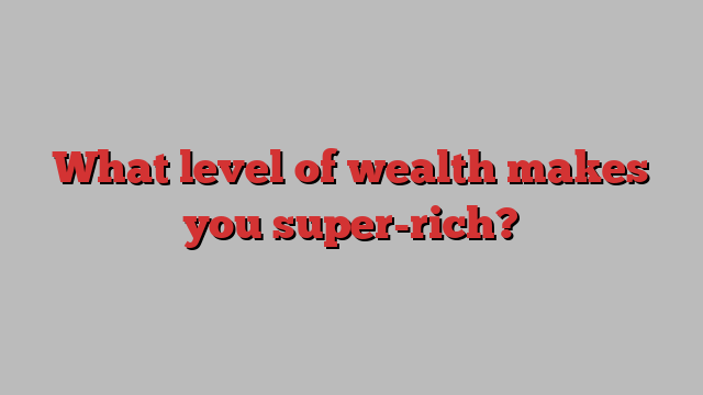 What level of wealth makes you super-rich?