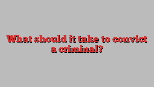 What should it take to convict a criminal?