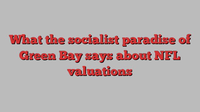 What the socialist paradise of Green Bay says about NFL valuations