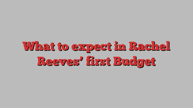 What to expect in Rachel Reeves’ first Budget