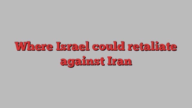 Where Israel could retaliate against Iran