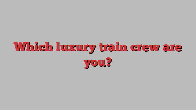 Which luxury train crew are you?