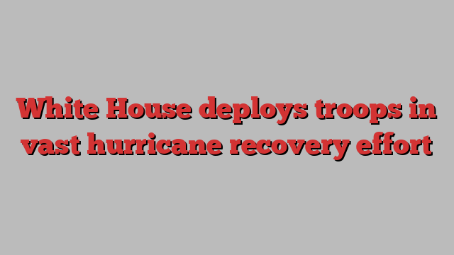 White House deploys troops in vast hurricane recovery effort