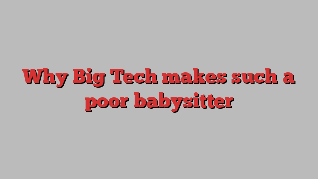 Why Big Tech makes such a poor babysitter