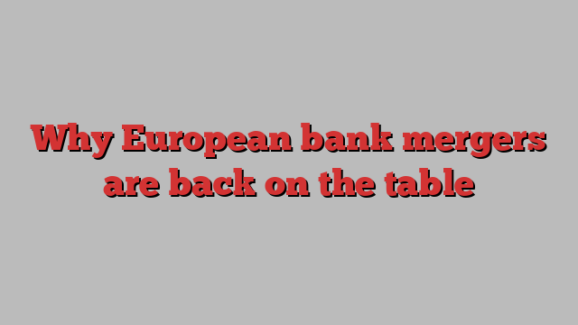 Why European bank mergers are back on the table